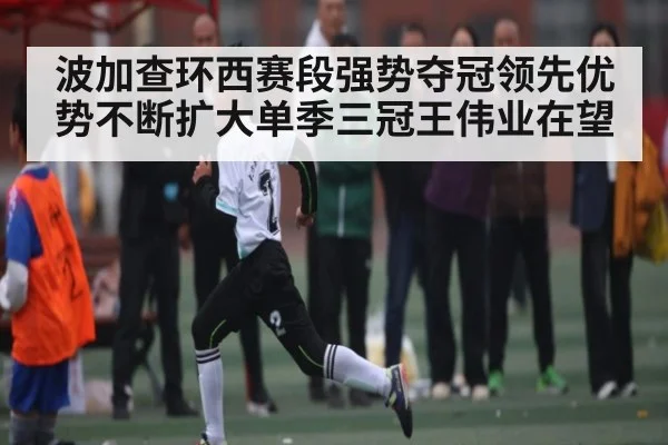 波加查环西赛段强势夺冠领先优势不断扩大单季三冠王伟业在望 - kaiyun.com