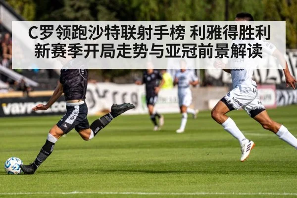 C罗领跑沙特联射手榜 利雅得胜利新赛季开局走势与亚冠前景解读 - kaiyun.com