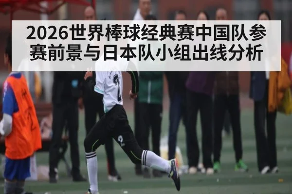 2026世界棒球经典赛中国队参赛前景与日本队小组出线分析 - kaiyun.com