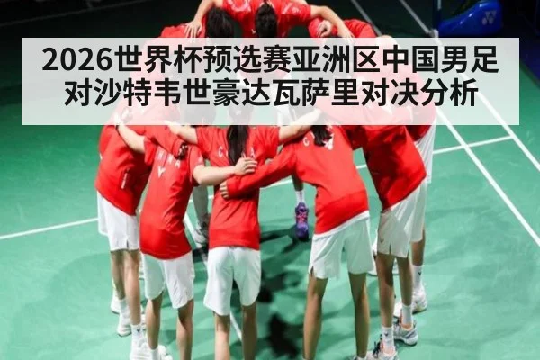 2026世界杯预选赛亚洲区中国男足对沙特韦世豪达瓦萨里对决分析