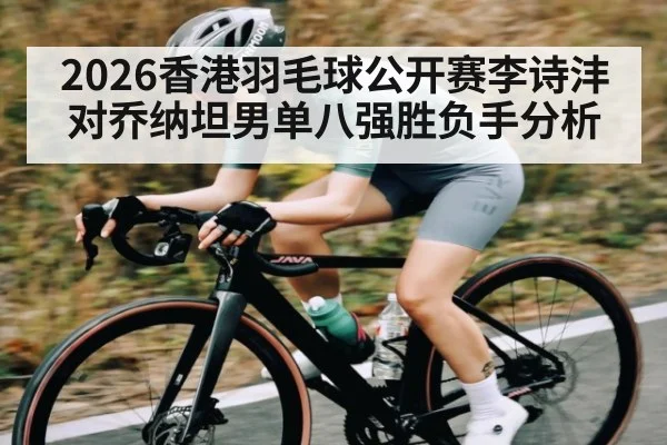 2026香港羽毛球公开赛李诗沣对乔纳坦男单八强胜负手分析（kaiyun.com）